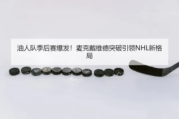 油人队季后赛爆发！麦克戴维德突破引领NHL新格局