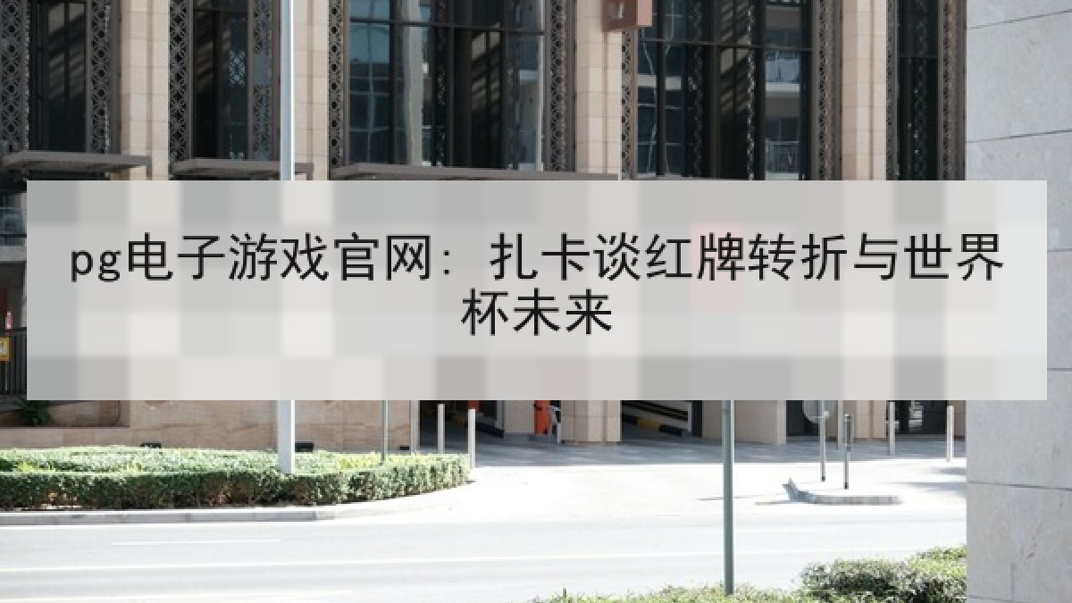 pg电子游戏官网: 扎卡谈红牌转折与世界杯未来