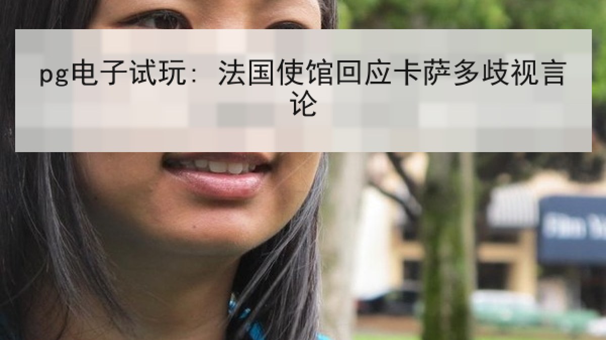 pg电子试玩: 法国使馆回应卡萨多歧视言论