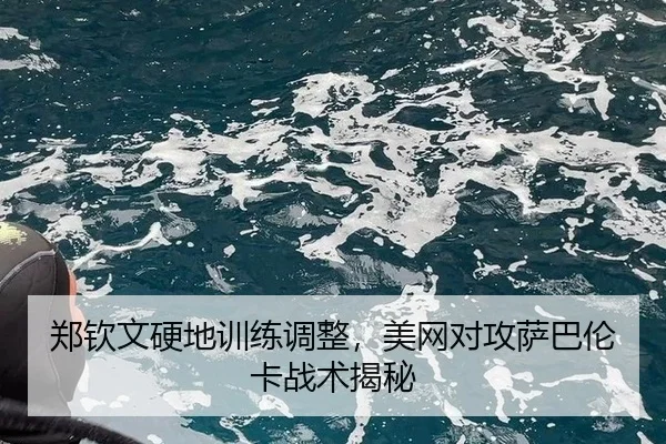 郑钦文硬地训练调整，美网对攻萨巴伦卡战术揭秘