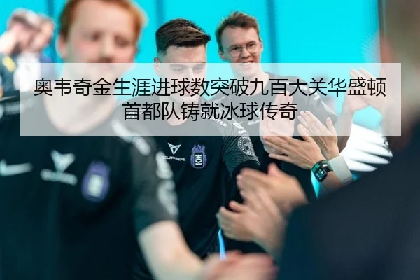 奥韦奇金生涯进球数突破九百大关华盛顿首都队铸就冰球传奇