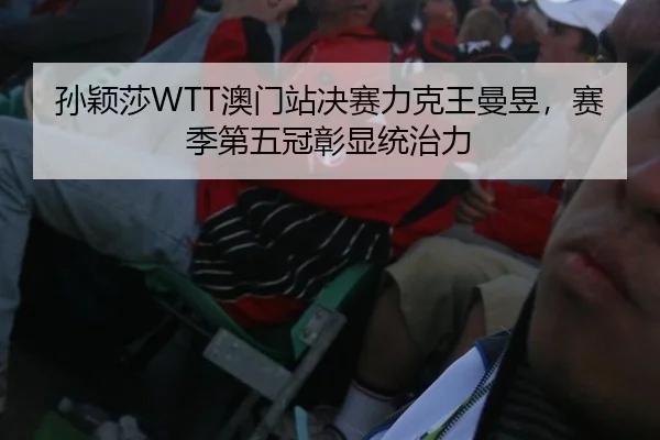 孙颖莎WTT澳门站决赛力克王曼昱，赛季第五冠彰显统治力