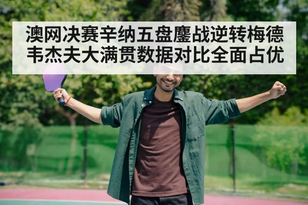 澳网决赛辛纳五盘鏖战逆转梅德韦杰夫大满贯数据对比全面占优