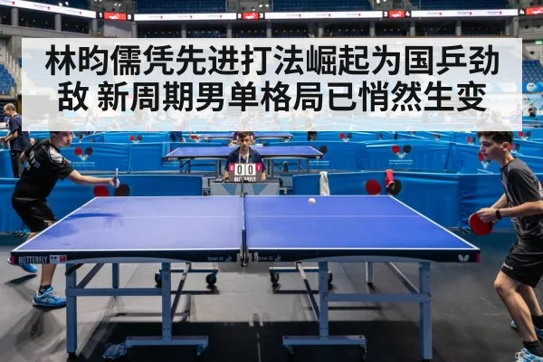 林昀儒凭先进打法崛起为国乒劲敌 新周期男单格局已悄然生变