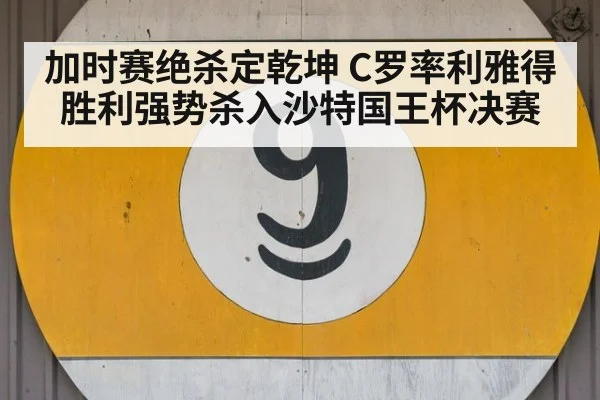 加时赛绝杀定乾坤 C罗率利雅得胜利强势杀入沙特国王杯决赛